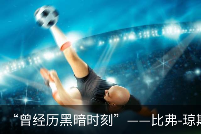 “曾经历黑暗时刻”——比弗-琼斯谈最艰难赛季后留守切尔西