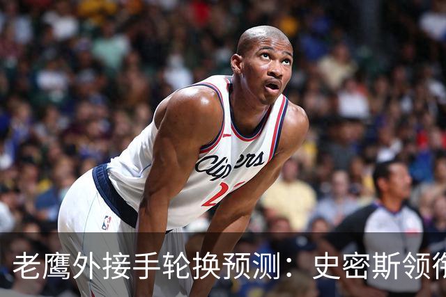 老鹰外接手轮换预测：史密斯领衔，身后轮换每周都可能变